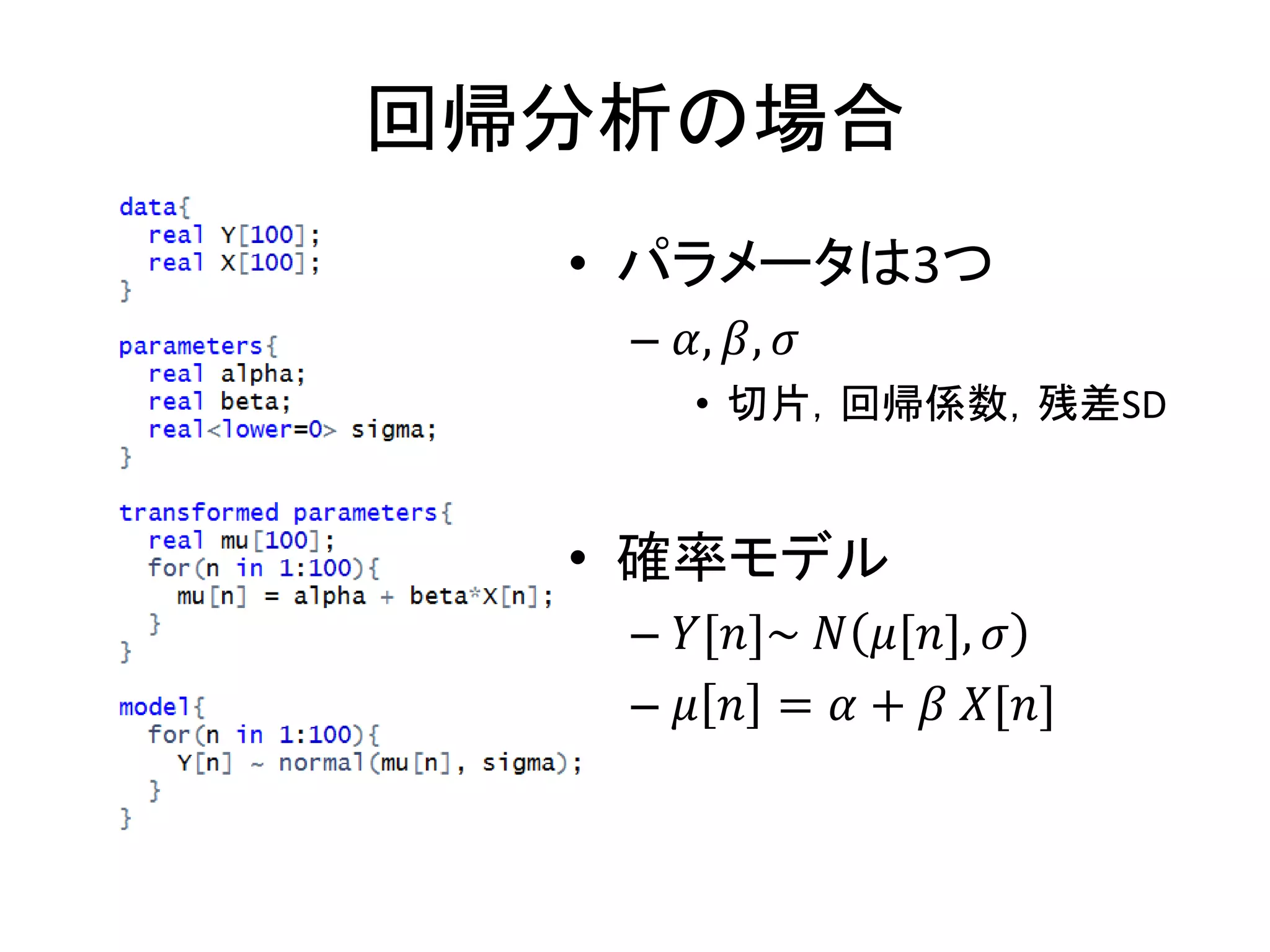回帰分析の場合
• パラメータは3つ
– 𝛼, 𝛽, 𝜎
• 切片，回帰係数，残差SD
• 確率モデル
– 𝑌[𝑛]~ 𝑁 𝜇[𝑛], 𝜎
– 𝜇 𝑛 = 𝛼 + 𝛽 𝑋[𝑛]
 