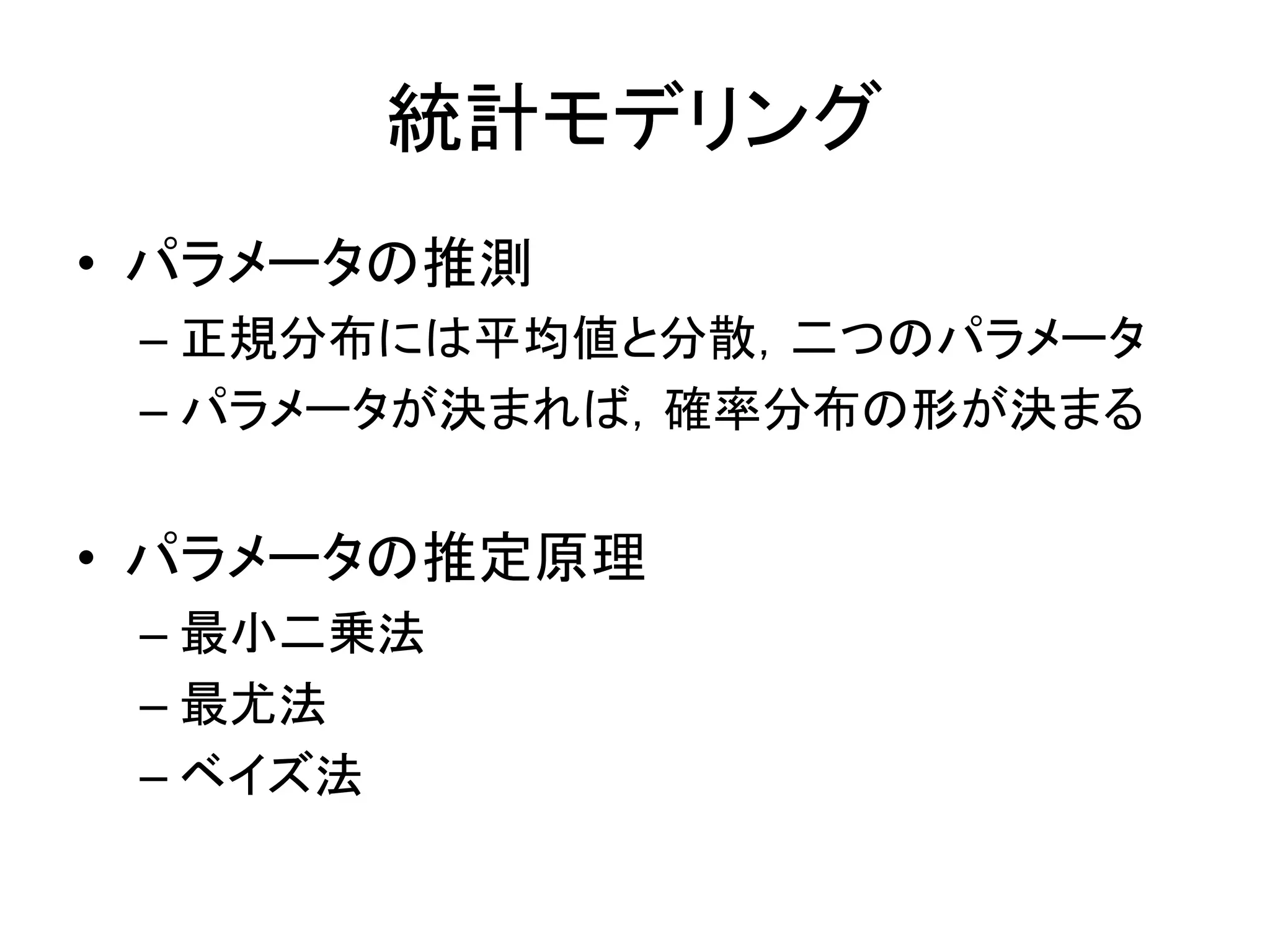 統計モデリング
• パラメータの推測
– 正規分布には平均値と分散，二つのパラメータ
– パラメータが決まれば，確率分布の形が決まる
• パラメータの推定原理
– 最小二乗法
– 最尤法
– ベイズ法
 