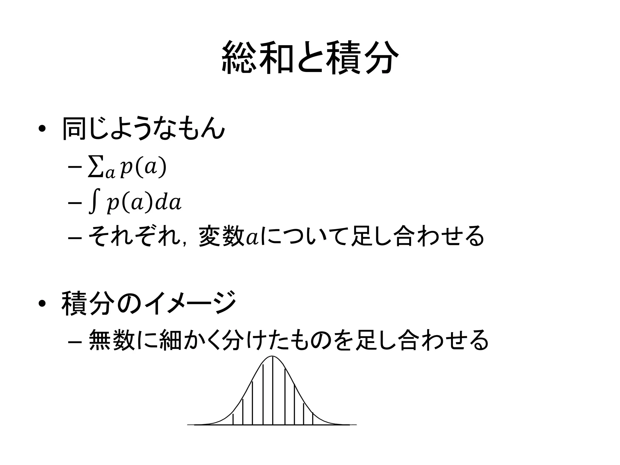 総和と積分
• 同じようなもん
– 𝑝(𝑎)𝑎
– ∫ 𝑝 𝑎 𝑑𝑎
– それぞれ，変数𝑎について足し合わせる
• 積分のイメージ
– 無数に細かく分けたものを足し合わせる
 