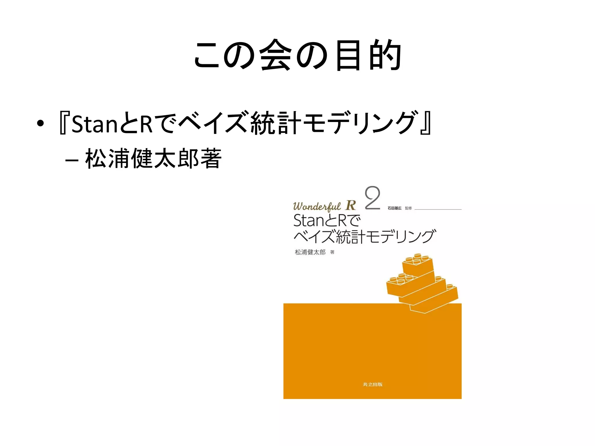 この会の目的
• 『StanとRでベイズ統計モデリング』
– 松浦健太郎著
 