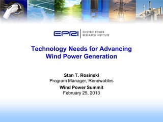 Technology Needs for Advancing
    Wind Power Generation

           Stan T. Rosinski
     Program Manager, Renewables
         Wind Power Summit
           February 25, 2013
 
