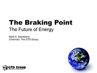 The Braking Point The Future of Energy  Mark A. Stansberry Chairman, The GTD Group 