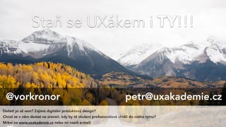 Staň se UXákem i TY!!!
@vorkronor petr@uxakademie.cz
Dočetl jsi až sem? Zajímá digitální produktový design?
Chceš se v něm dostat na úroveň, kdy by tě zkušení profesionálové chtěli do svého týmu?
Mrkni na www.uxakademie.cz nebo mi napiš e-mail!
 