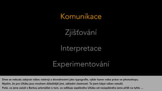 Komunikace
Zjišťování
Interpretace
Experimentování
Dnes se nebudu zabývat vůbec nástroji a dovednostmi jako typograﬁe, výběr barev nebo práce ve photoshopu.
Myslím, že pro UXáka jsou mnohem důležitější jiné, základní vlastnosti. To jsem kdysi vůbec netušil.
Poté, co jsme začali s Berkou přemýšlet o tom, co odlišuje úspěšného UXáka od neúspěšného jsme přišli na tyhle …
 
