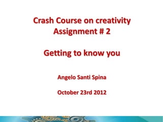 Crash Course on creativity
     Assignment # 2

  Getting to know you

             AS

      October 23rd 2012
 