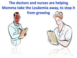 The	doctors	and	nurses	are	helping	
Momma	take	the	Leukemia	away,	to	stop	it	
from	growing
10
 