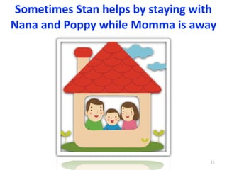 Sometimes	Stan	helps	by	staying	with	
Nana	and	Poppy	while	Momma	is	away
13
 