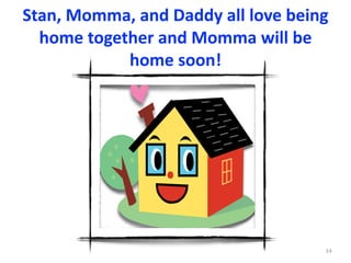 Stan,	Momma,	and	Daddy	all	love	being	
home	together	and	Momma	will	be	
home	soon!
14
 
