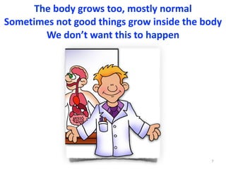The	body	grows	too,	mostly	normal	
Sometimes	not	good	things	grow	inside	the	body	
We	don’t	want	this	to	happen			
7
 