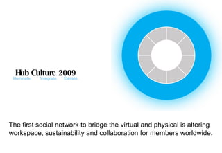 Hub Culture 2009 Illuminate.  Integrate.  Elevate. The first social network to bridge the virtual and physical is altering  workspace, sustainability and collaboration for members worldwide.  