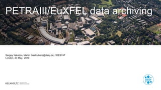PETRAIII/EuXFEL data archiving
Sergey Yakubov, Martin Gasthuber (@desy.de) / DESY-IT
London, 23 May, 2019
 