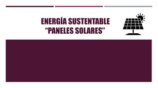 ENERGÍA SUSTENTABLE
“PANELES SOLARES”
 