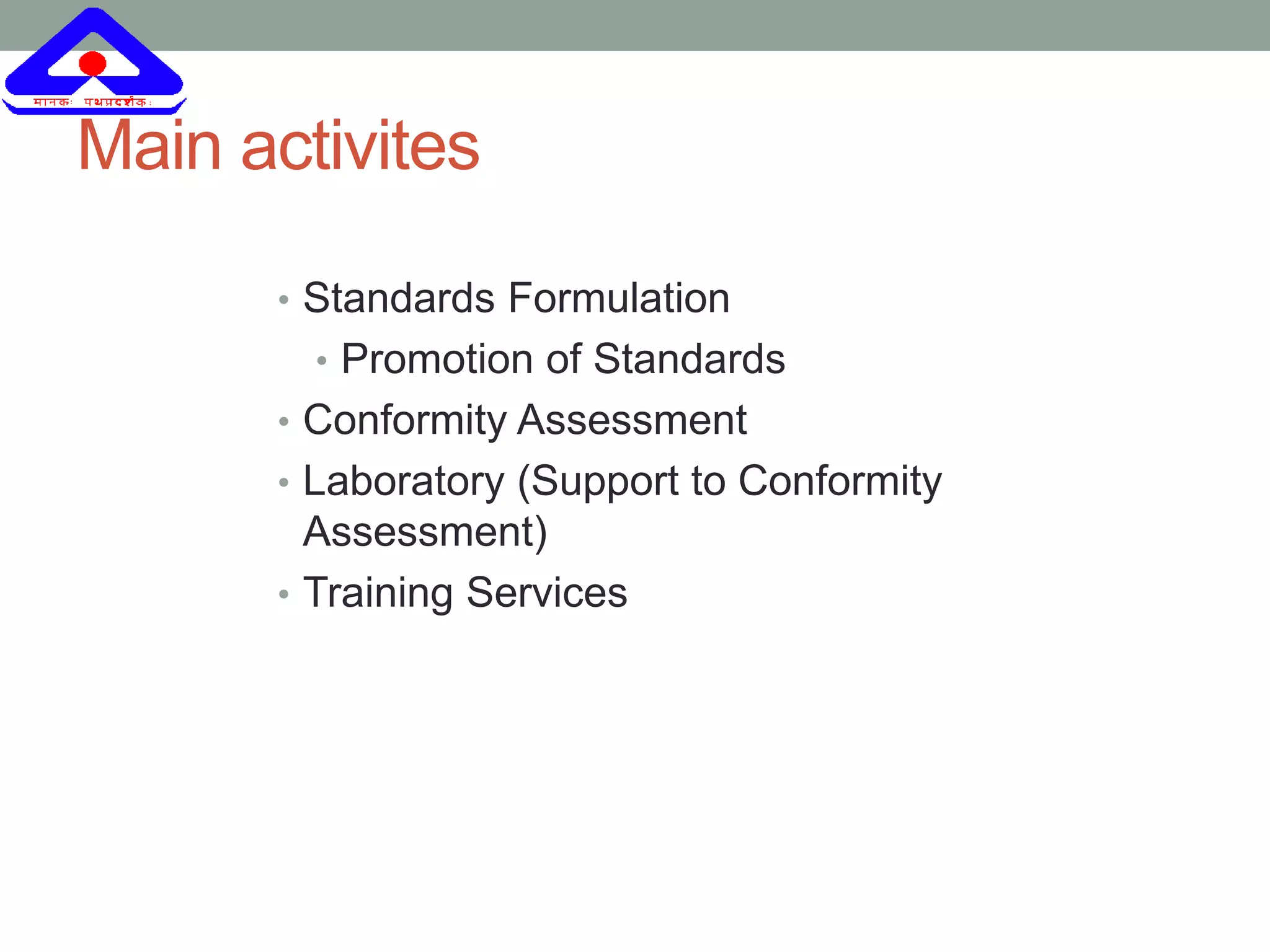 Main activites
• Standards Formulation
• Promotion of Standards
• Conformity Assessment
• Laboratory (Support to Conformity
Assessment)
• Training Services
 
