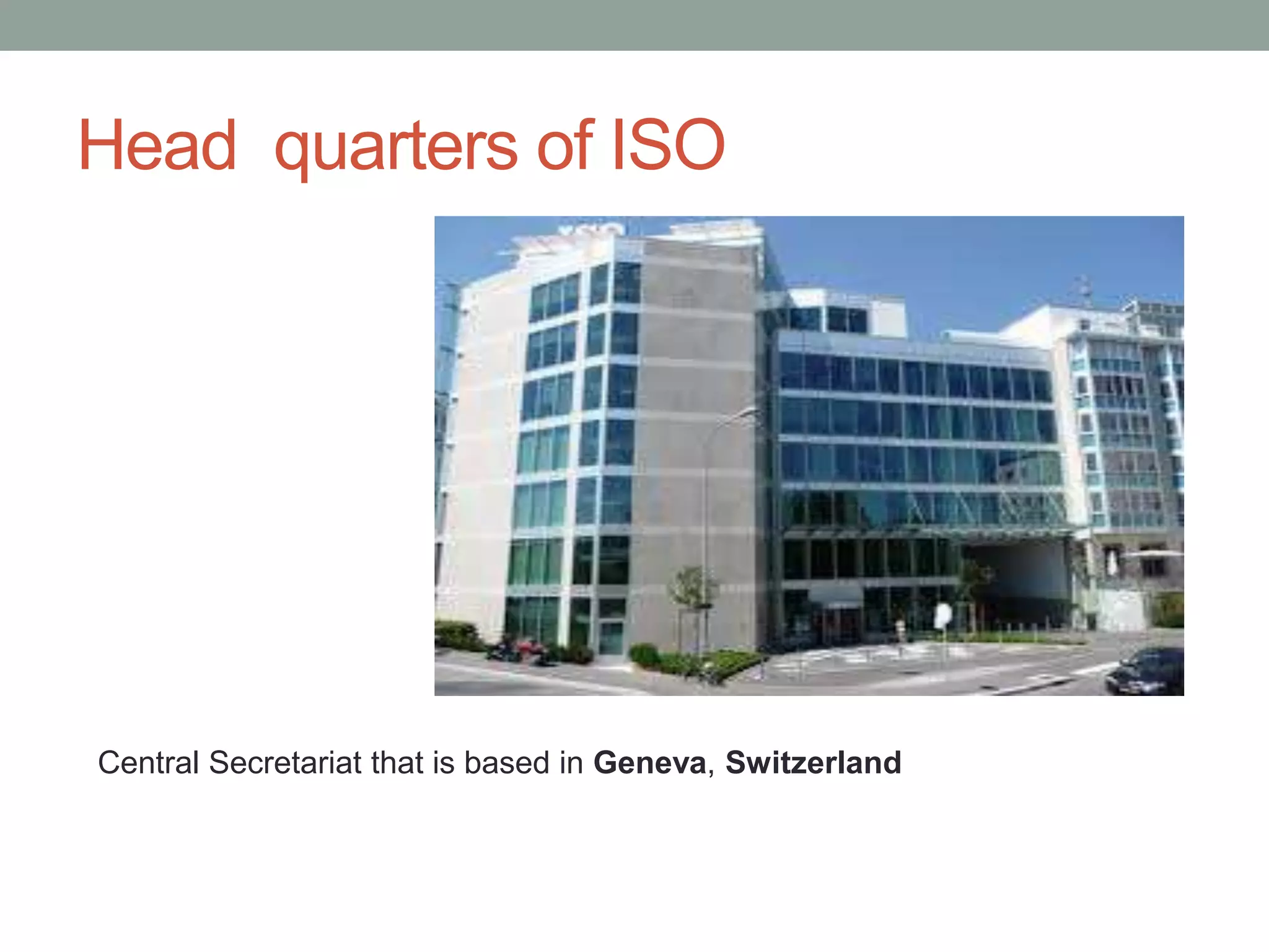 Head quarters of ISO
Central Secretariat that is based in Geneva, Switzerland
 