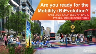Are you ready for the
Mobility (R)Evolution?
Craig Lewis, FAICP, LEED AP, CNU-A
Principal, Stantec’s Urban Places
 