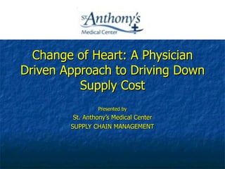 Change of Heart: A Physician Driven Approach to Driving Down Supply Cost Presented by St. Anthony’s Medical Center SUPPLY CHAIN MANAGEMENT  