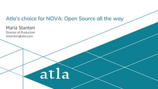 Atla’s choice for NOVA: Open Source all the way
Maria Stanton
Director of Production
mstanton@atla.com
 