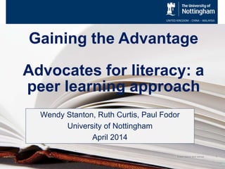 Gaining the Advantage
Advocates for literacy: a
peer learning approach
Wendy Stanton, Ruth Curtis, Paul Fodor
University of Nottingham
April 2014
5/1/2014 1Event Name and Venue
 