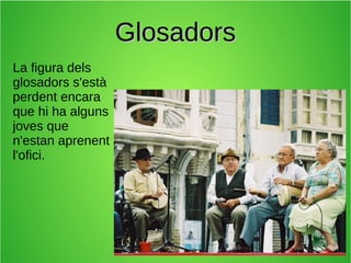 Glosadors
La figura dels
glosadors s'està
perdent encara
que hi ha alguns
joves que
n'estan aprenent
l'ofici.

 