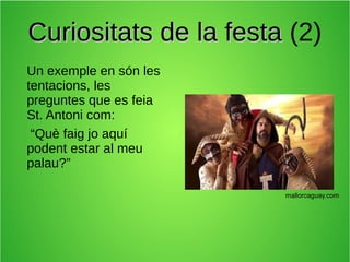 Curiositats de la festa (2)
Un exemple en són les
tentacions, les
preguntes que es feia
St. Antoni com:
“Què faig jo aquí
podent estar al meu
palau?”
mallorcaguay.com

 