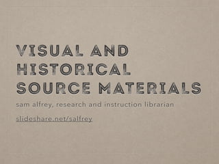 VISUAL AND
HISTORICAL
SOURCE MATERIALS
sam alfrey, research and instruction librarian
slideshare.net/salfrey
 