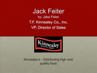 Jack Feiter
          by: Jake Feiter
   T.F. Kinnealey Co., Inc.
    VP, Director of Sales




Kinnealey’s - Distributing high end,
           quality food.
 