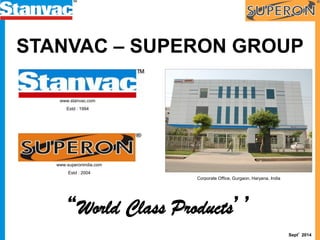 Corporate Office, Gurgaon, Haryana, India
STANVAC – SUPERON GROUP
www.stanvac.com
Estd : 1994
www.superonindia.com
Estd : 2004
Sept’ 2014
“World Class Products’’
 