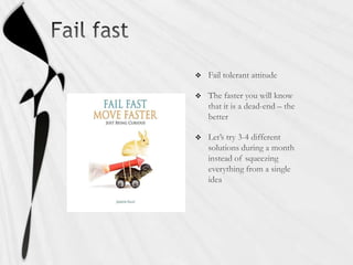 Fail fastFail tolerant attitudeThe faster you will know that it is a dead-end – the betterLet’s try 3-4 different solutions during a month instead of squeezing everything from a single idea