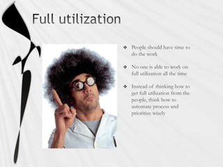 Full utilizationPeople should have time to do the workNo one is able to work on full utilization all the timeInstead of thinking how to get full utilization from the people, think how to automate process and prioritize wisely