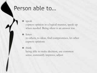 Person able to…speakexpress opinion in a logical manner, speak up when needed. Being silent is an answer toolistento others, to ideas, find compromises, let other express opinionsthinkbeing able to make decision, use common sense, constantly improve, adjust