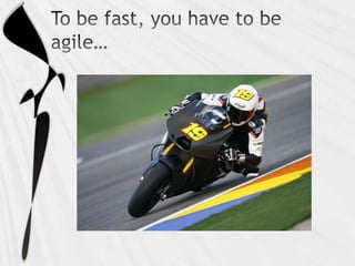 To be fast, you have to be agile…