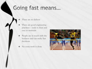 Going fast means…There are no defectsThere are good engineering practices – code is clean and easy to maintainPeople are in touch with the business and can make fast decisionsNo extra work is done