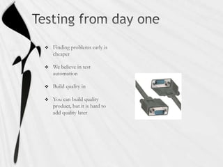 Testing from day oneFinding problems early is cheaperWe believe in test automationBuild quality inYou can build quality product, but it is hard to add quality later