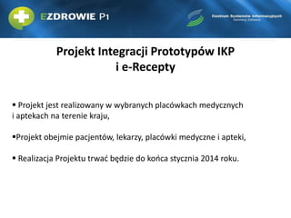 Projekt Integracji Prototypów IKP
i e-Recepty
 Projekt jest realizowany w wybranych placówkach medycznych
i aptekach na t...