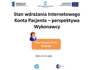 Stan wdrażania Internetowego
Konta Pacjenta – perspektywa
Wykonawcy
Internetowe Konto
Pacjenta

2013-11-27, Łódź

 