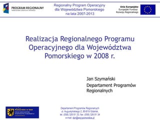 Realizacja Regionalnego Programu Operacyjnego dla Województwa Pomorskiego w 2008 r. Jan Szymański Departament Programów Regionalnych 