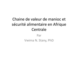 Chaine de valeur de manioc et
sécurité alimentaire en Afrique
Centrale
Par
Vwima N. Stany, PhD
 