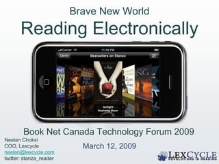 Brave New World
       Reading Electronically
              2009


                         O’Reilly TOC Conference
        Book Net Canada Technology Forum 2009
Neelan Choksi
                              March 12, 2009
COO, Lexcycle
neelan@lexcycle.com
twitter: stanza_reader
 