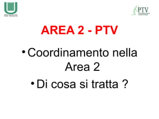 AREA 2 - PTV
• Coordinamento nella
         Area 2
  • Di cosa si tratta ?
 