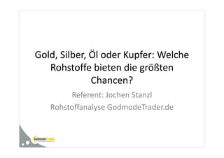 Gold, Silber, Öl oder Kupfer: Welche
   Rohstoffe bieten die größten
              Chancen?
        Referent: Jochen Stanzl
   Rohstoffanalyse GodmodeTrader.de
 