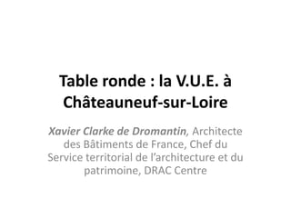Table ronde : la V.U.E. à
   Châteauneuf-sur-Loire
Xavier Clarke de Dromantin, Architecte
   des Bâtiments de France, Chef du
Service territorial de l’architecture et du
       patrimoine, DRAC Centre
 