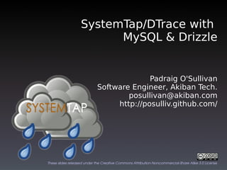 SystemTap/DTrace with
                         MySQL & Drizzle


                                          Padraig O'Sullivan
                            Software Engineer, Akiban Tech.
                                    posullivan@akiban.com
                                 http://posulliv.github.com/




These slides released under the Creative Commons Attribution­Noncommercial­Share Alike 3.0 License
 