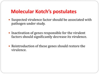 Molecular Kotch’s postulates
 Suspected virulence factor should be associated with
pathogen under study.
 Inactivation of genes responsible for the virulent
factors should significantly decrease its virulence.
 Reintroduction of these genes should restore the
virulence.
 