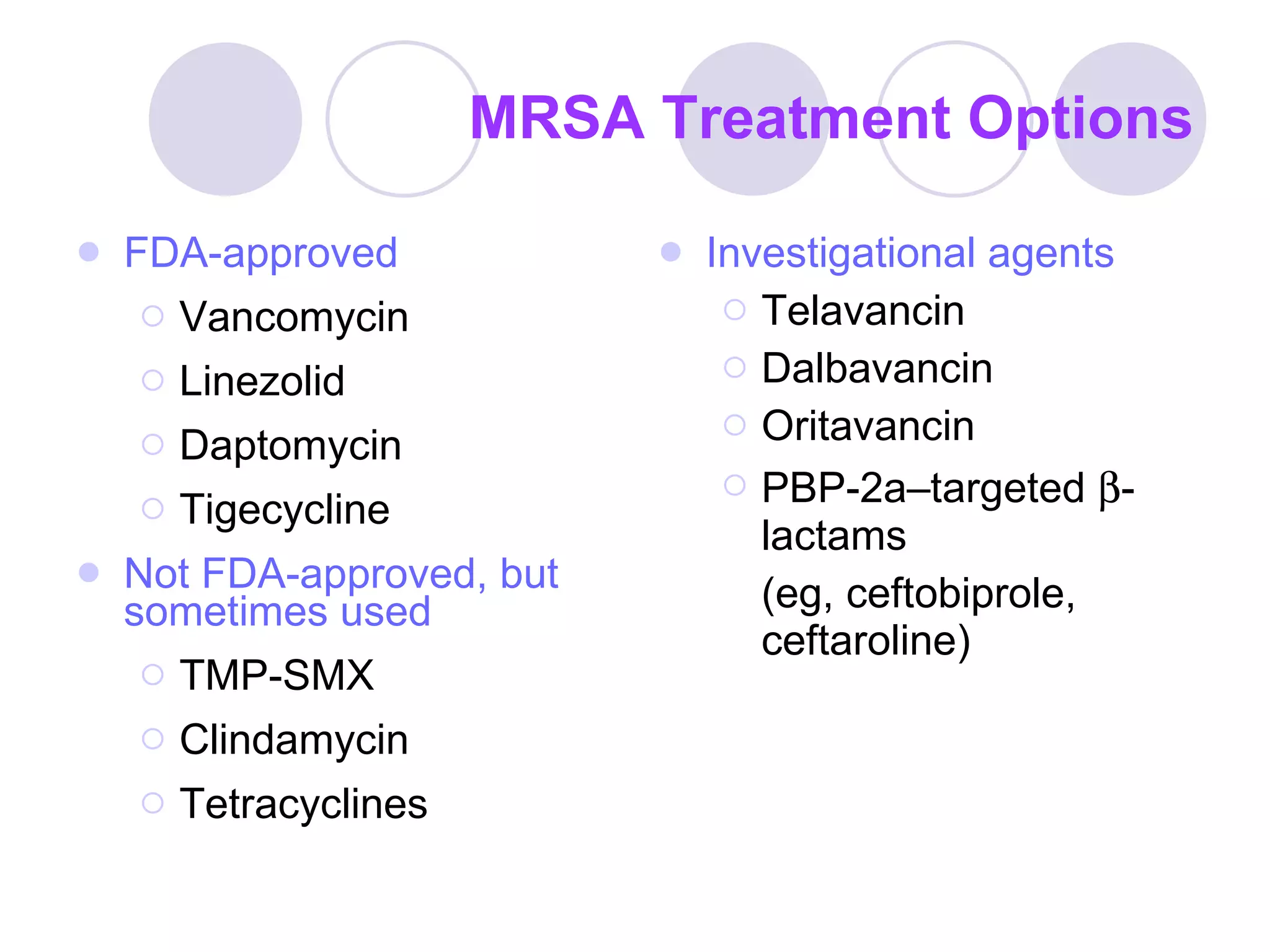 MRSA Treatment Options FDA-approved Vancomycin Linezolid Daptomycin  Tigecycline Not FDA-approved, but sometimes used   TMP-SMX Clindamycin Tetracyclines Investigational agents Telavancin Dalbavancin Oritavancin PBP-2a–targeted   -lactams (eg, ceftobiprole, ceftaroline) 