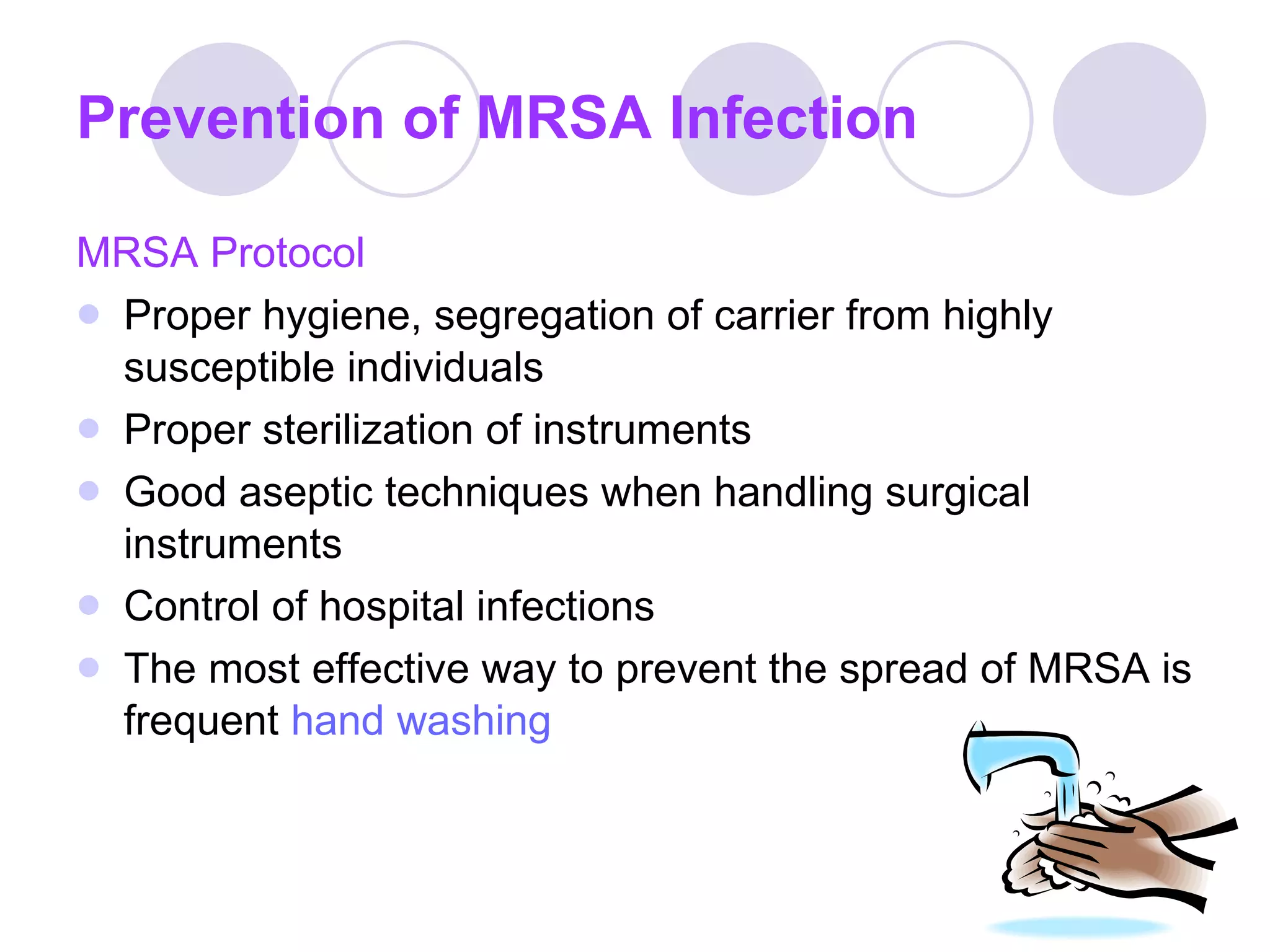 Prevention of MRSA Infection MRSA Protocol Proper hygiene, segregation of carrier from highly susceptible individuals Proper sterilization of instruments Good aseptic techniques when handling surgical instruments Control of hospital infections The most effective way to prevent the spread of MRSA is frequent  hand washing 