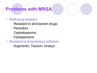 Problems with MRSA Multi-drug resistant Resistant to all β-lactam drugs Penicillins Cephalosporins Carbapenems Resistant to β-lactamase inhibitors   Augmentin, Tazocin, Unasyn 