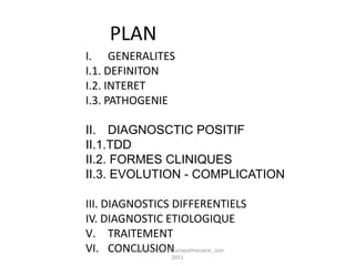 PLAN
I. GENERALITES
I.1. DEFINITON
I.2. INTERET
I.3. PATHOGENIE

II. DIAGNOSCTIC POSITIF
II.1.TDD
II.2. FORMES CLINIQUES
II.3. EVOLUTION - COMPLICATION

III. DIAGNOSTICS DIFFERENTIELS
IV. DIAGNOSTIC ETIOLOGIQUE
V. TRAITEMENT
VI. CONCLUSION
          staphylococcie pleuropulmonaire , juin
                         2011
 