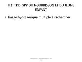 II.1. TDD: SPP DU NOURRISSON ET DU JEUNE
                   ENFANT

• Image hydroaérique multiple à rechercher




                staphylococcie pleuropulmonaire , juin
                                 2011
 