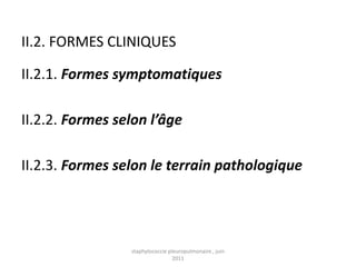 II.2. FORMES CLINIQUES

II.2.1. Formes symptomatiques

II.2.2. Formes selon l’âge

II.2.3. Formes selon le terrain pathologique




                 staphylococcie pleuropulmonaire , juin
                                  2011
 