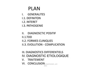 PLAN
I. GENERALITES
I.1. DEFINITON
I.2. INTERET
I.3. PATHOGENIE

II. DIAGNOSCTIC POSITIF
II.1.TDD
II.2. FORMES CLINIQUES
II.3. EVOLUTION - COMPLICATION

III. DIAGNOSTICS DIFFERENTIELS
IV. DIAGNOSTIC ETIOLOGIQUE
V. TRAITEMENT
VI. CONCLUSION
          staphylococcie pleuropulmonaire , juin
                      2011
 